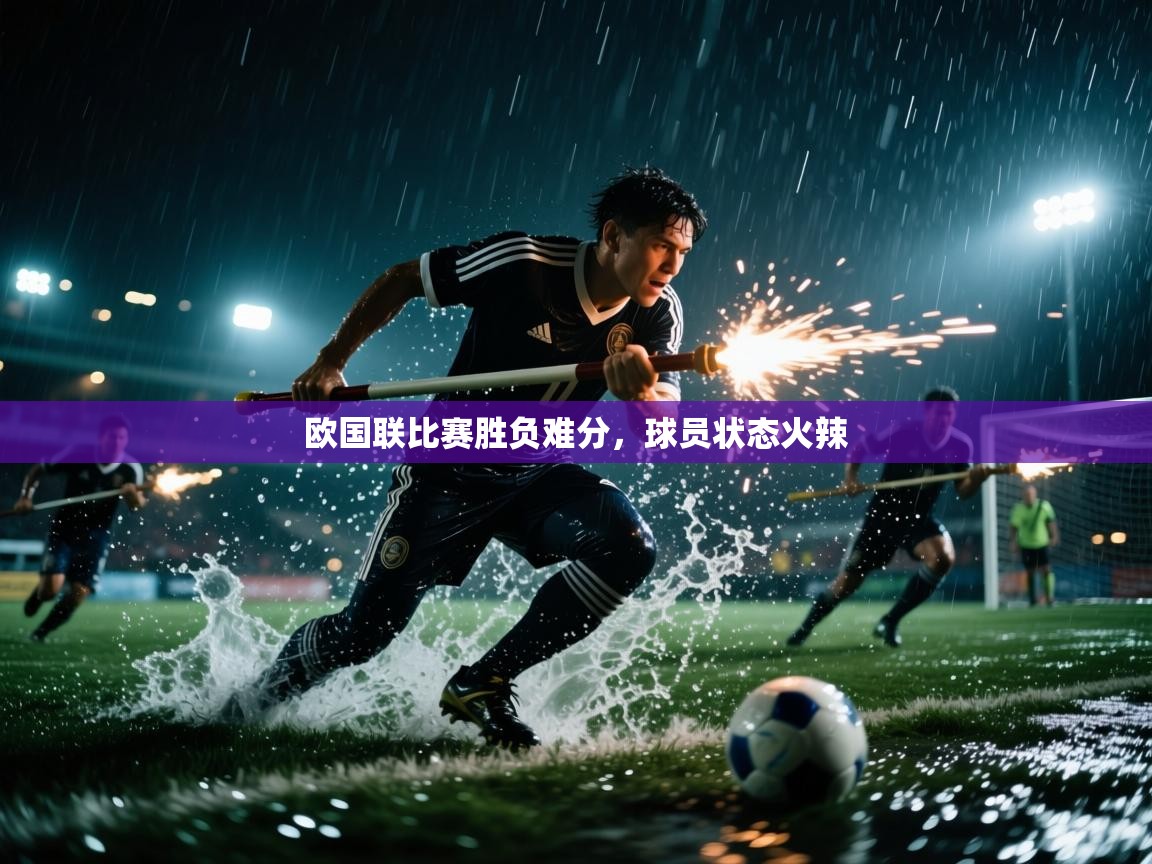 欧国联比赛胜负难分，球员状态火辣