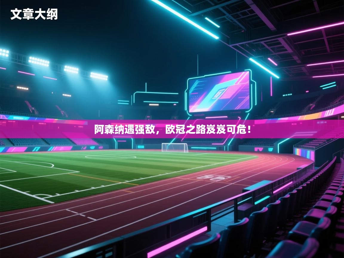 阿森纳遇强敌，欧冠之路岌岌可危！