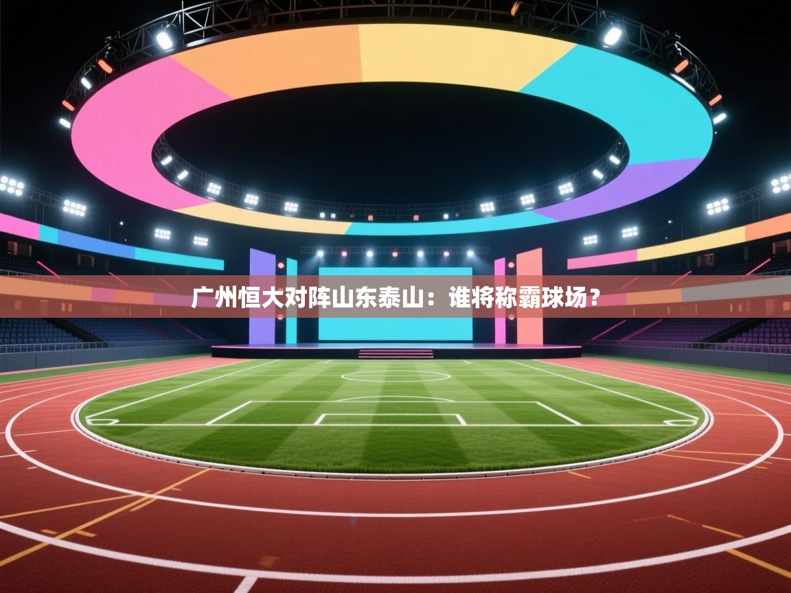 广州恒大对阵山东泰山：谁将称霸球场？