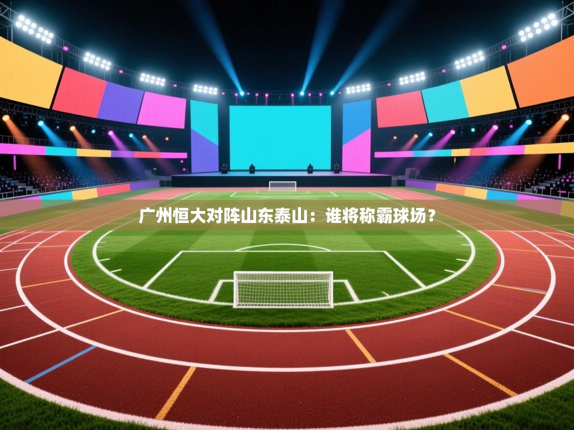 广州恒大对阵山东泰山：谁将称霸球场？  第2张