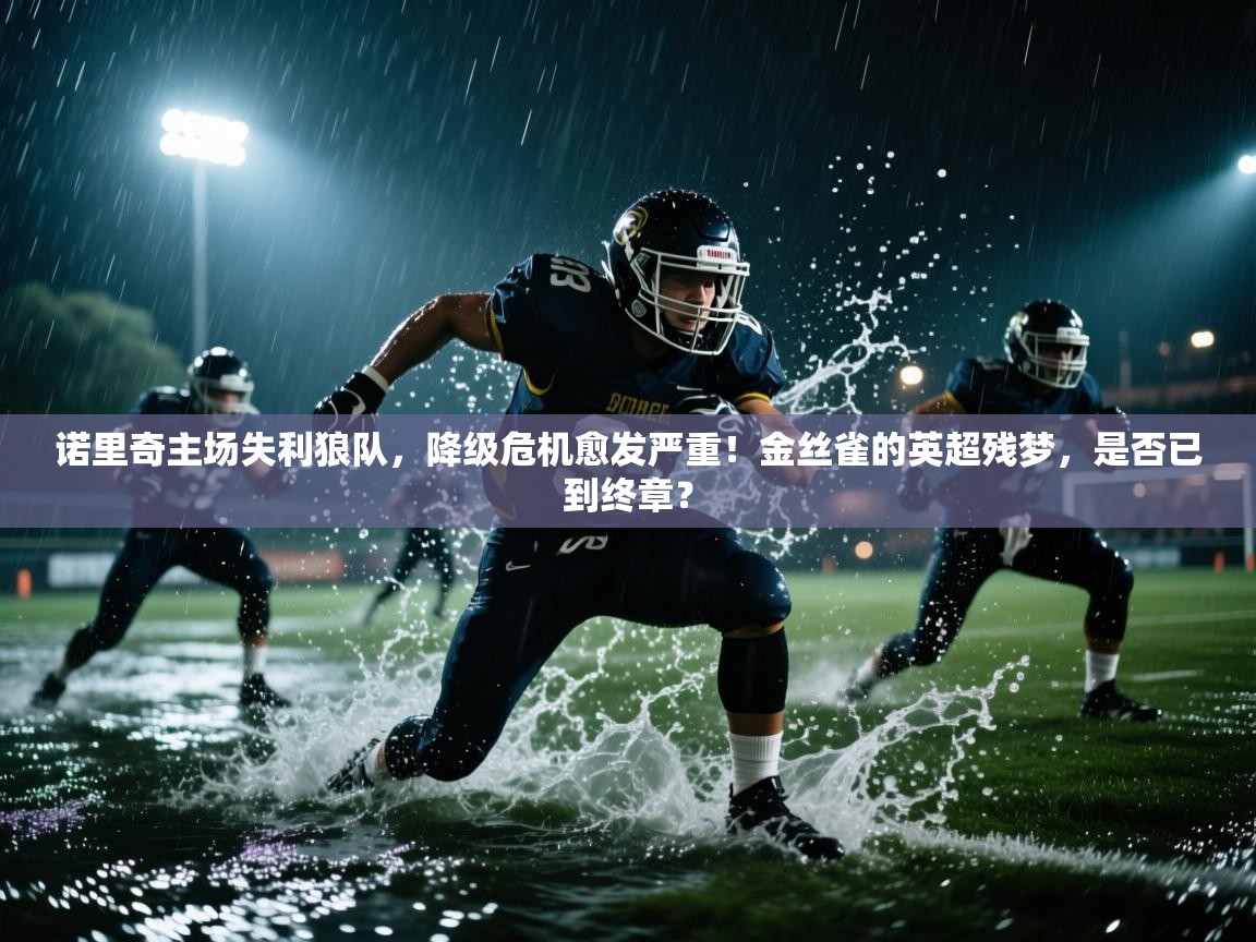 诺里奇主场失利狼队，降级危机愈发严重！金丝雀的英超残梦，是否已到终章？