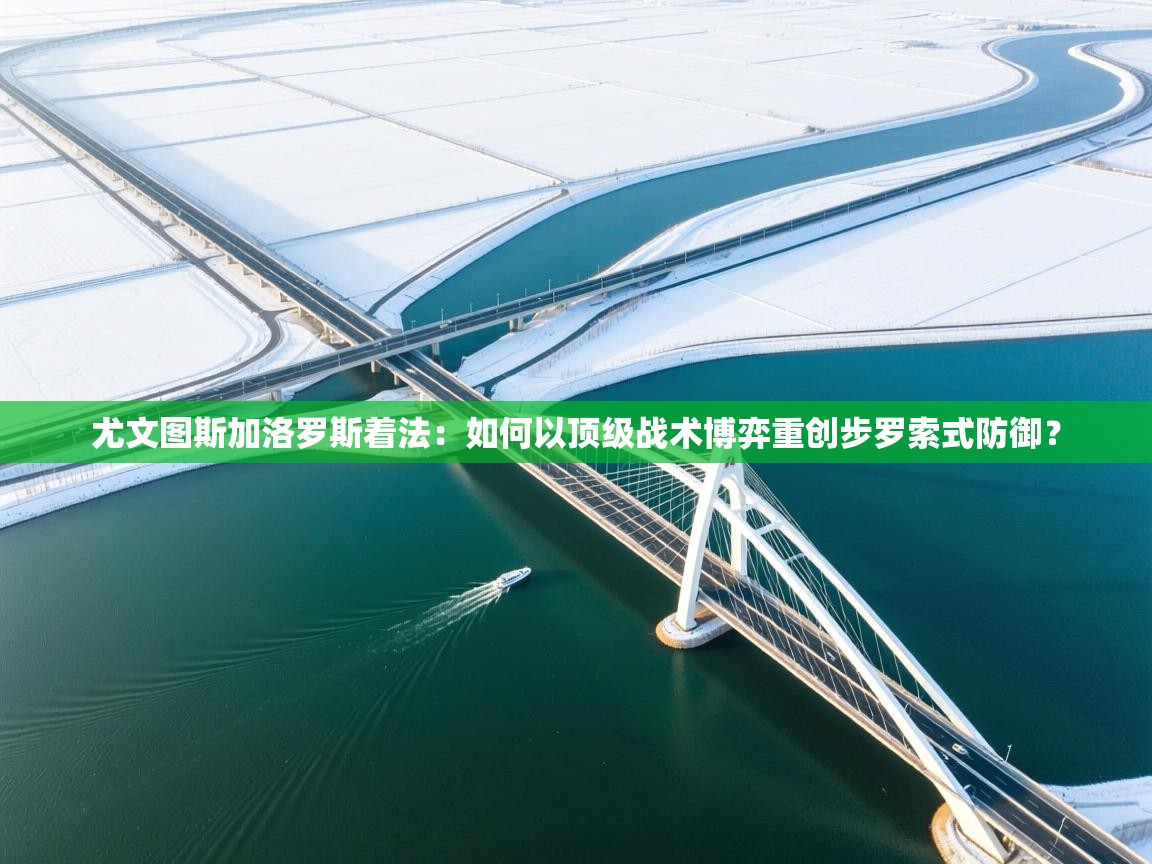 尤文图斯加洛罗斯着法：如何以顶级战术博弈重创步罗索式防御？