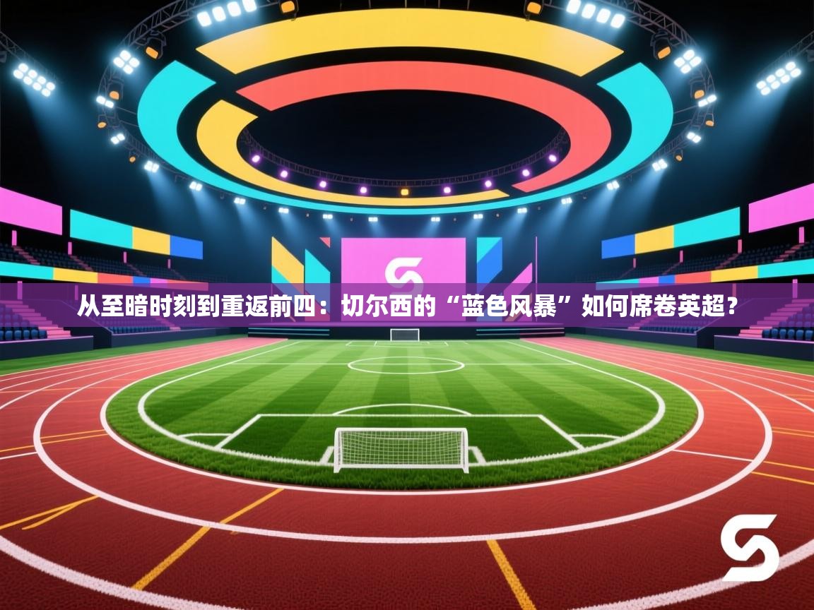 从至暗时刻到重返前四：切尔西的“蓝色风暴”如何席卷英超？  第1张