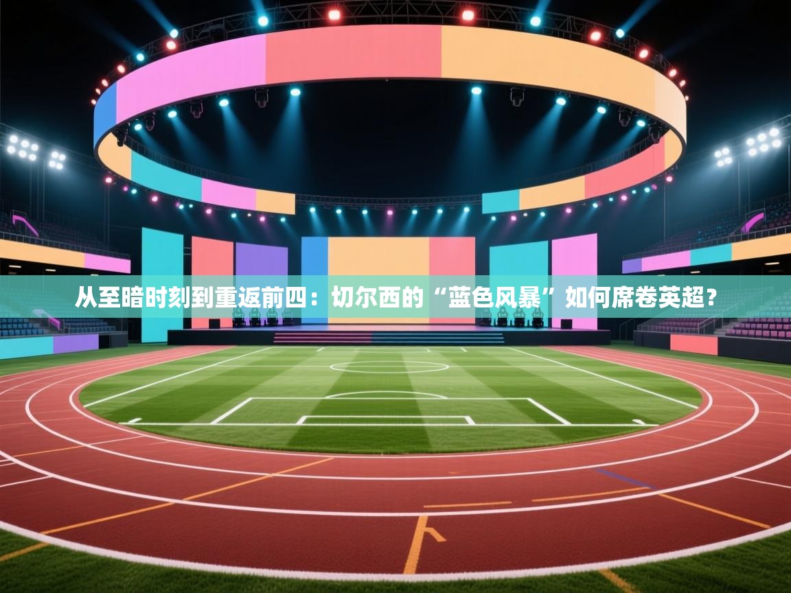 从至暗时刻到重返前四：切尔西的“蓝色风暴”如何席卷英超？  第2张