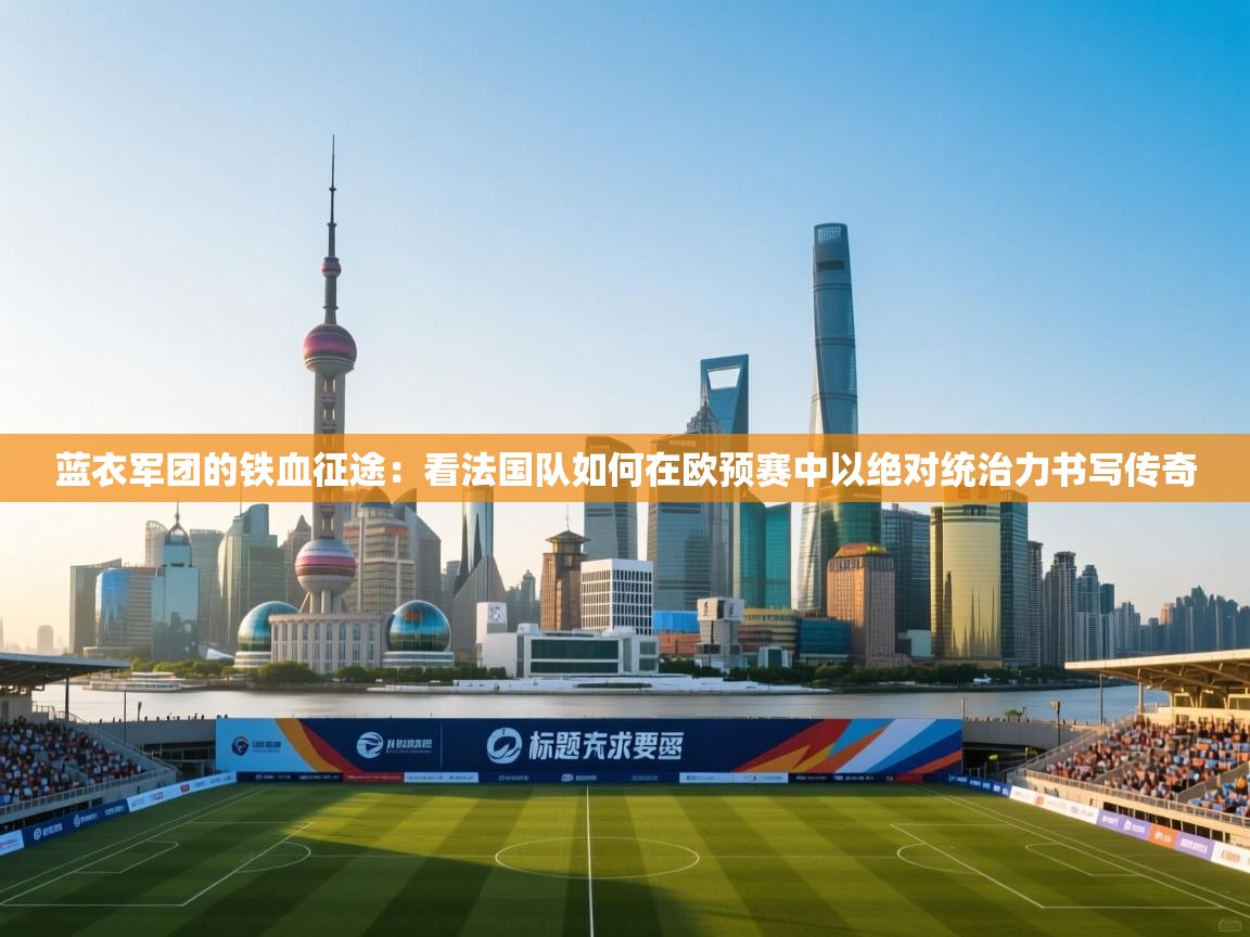 蓝衣军团的铁血征途：看法国队如何在欧预赛中以绝对统治力书写传奇  第1张
