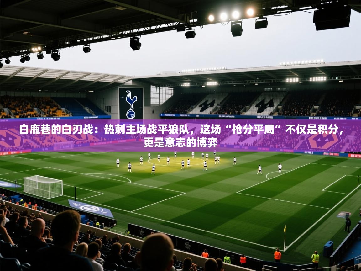 白鹿巷的白刃战：热刺主场战平狼队，这场“抢分平局”不仅是积分，更是意志的博弈  第1张