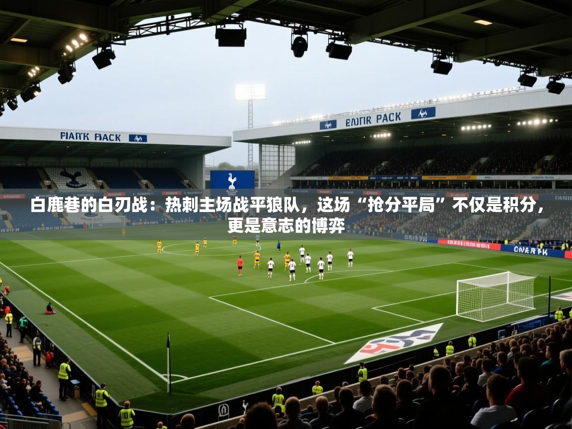 白鹿巷的白刃战：热刺主场战平狼队，这场“抢分平局”不仅是积分，更是意志的博弈  第2张