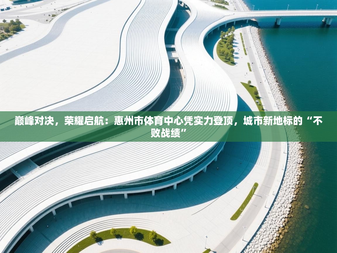 巅峰对决，荣耀启航：惠州市体育中心凭实力登顶，城市新地标的“不败战绩”  第2张