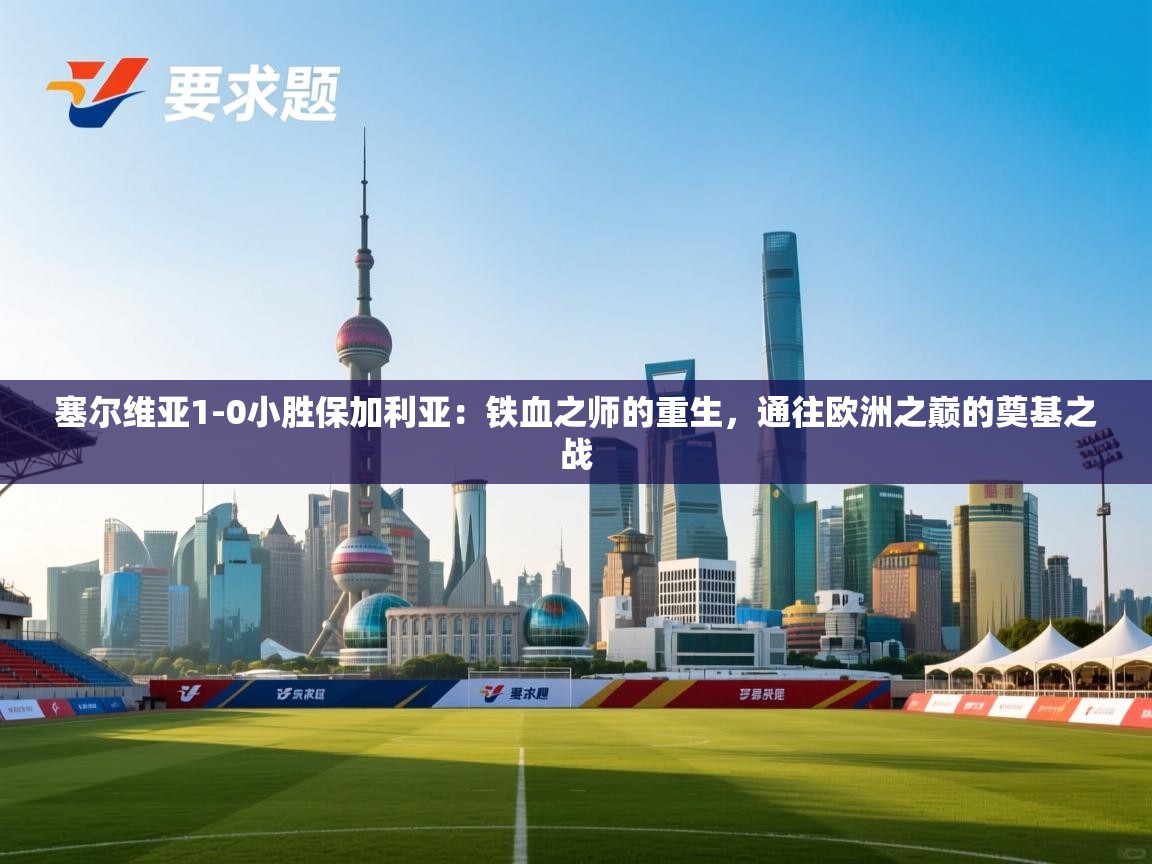 塞尔维亚1-0小胜保加利亚:铁血之师的重生,通往欧洲之巅的奠基之战 第1张