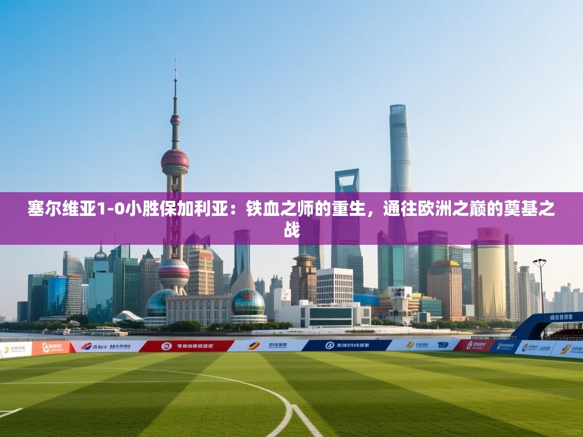 塞尔维亚1-0小胜保加利亚:铁血之师的重生,通往欧洲之巅的奠基之战 第2张