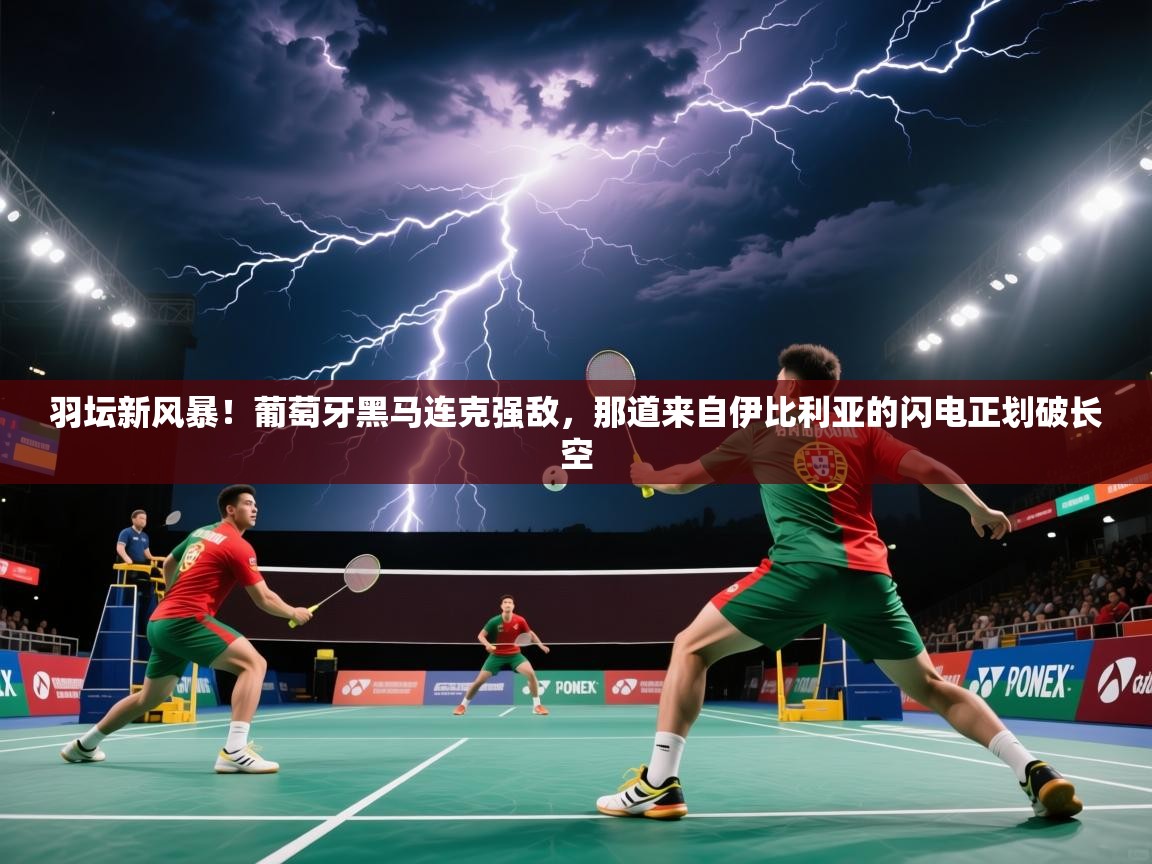 羽坛新风暴!葡萄牙黑马连克强敌,那道来自伊比利亚的闪电正划破长空