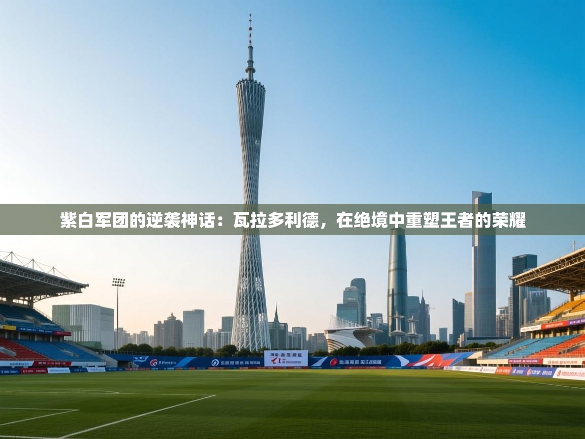 紫白军团的逆袭神话：瓦拉多利德，在绝境中重塑王者的荣耀