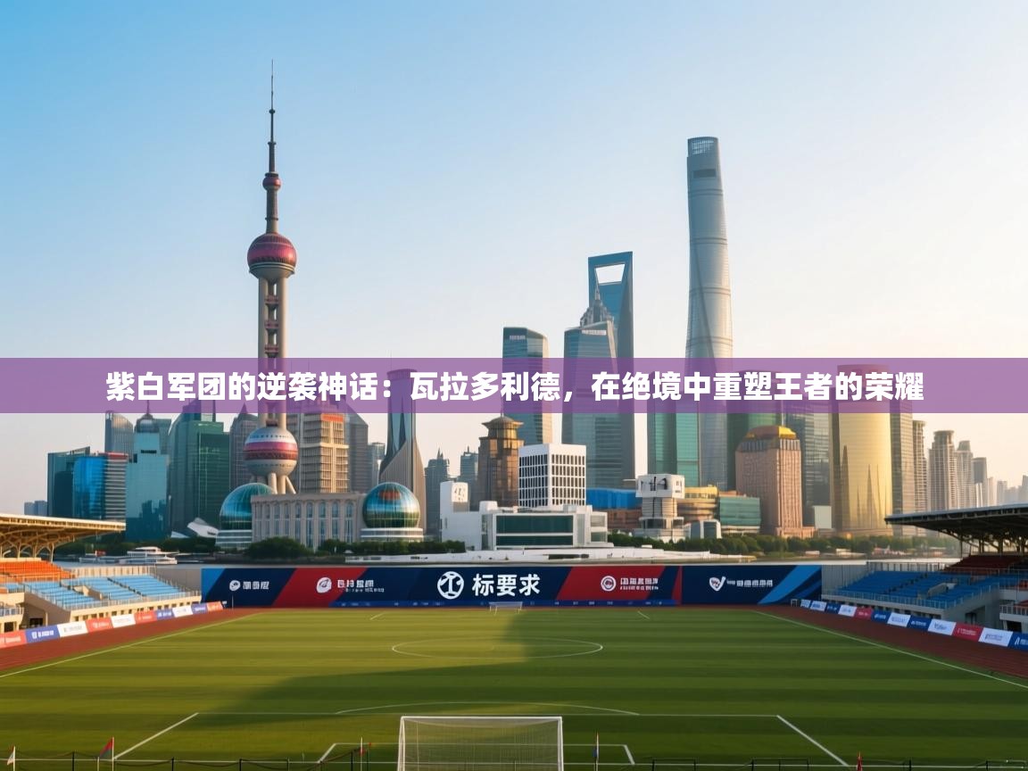 紫白军团的逆袭神话：瓦拉多利德，在绝境中重塑王者的荣耀  第2张