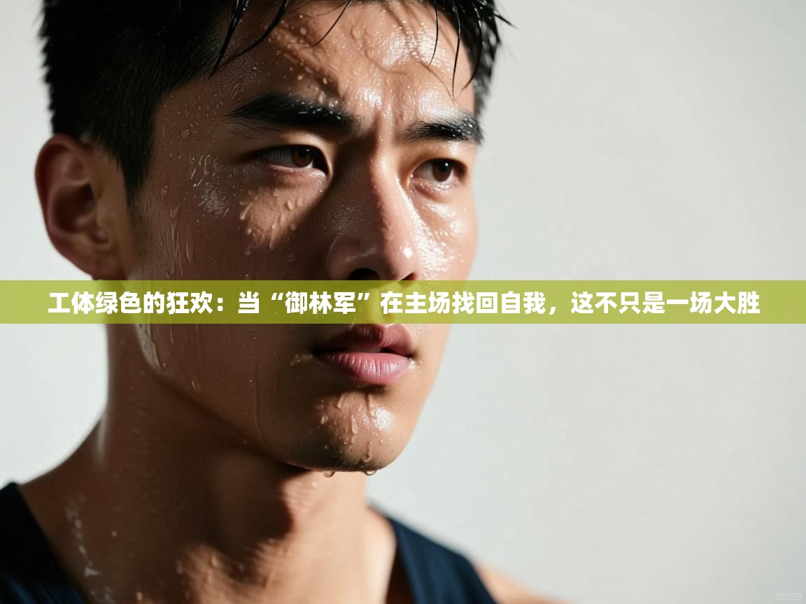 工体绿色的狂欢：当“御林军”在主场找回自我，这不只是一场大胜