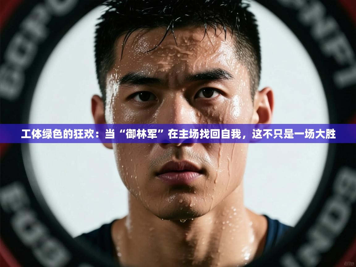 工体绿色的狂欢：当“御林军”在主场找回自我，这不只是一场大胜  第2张