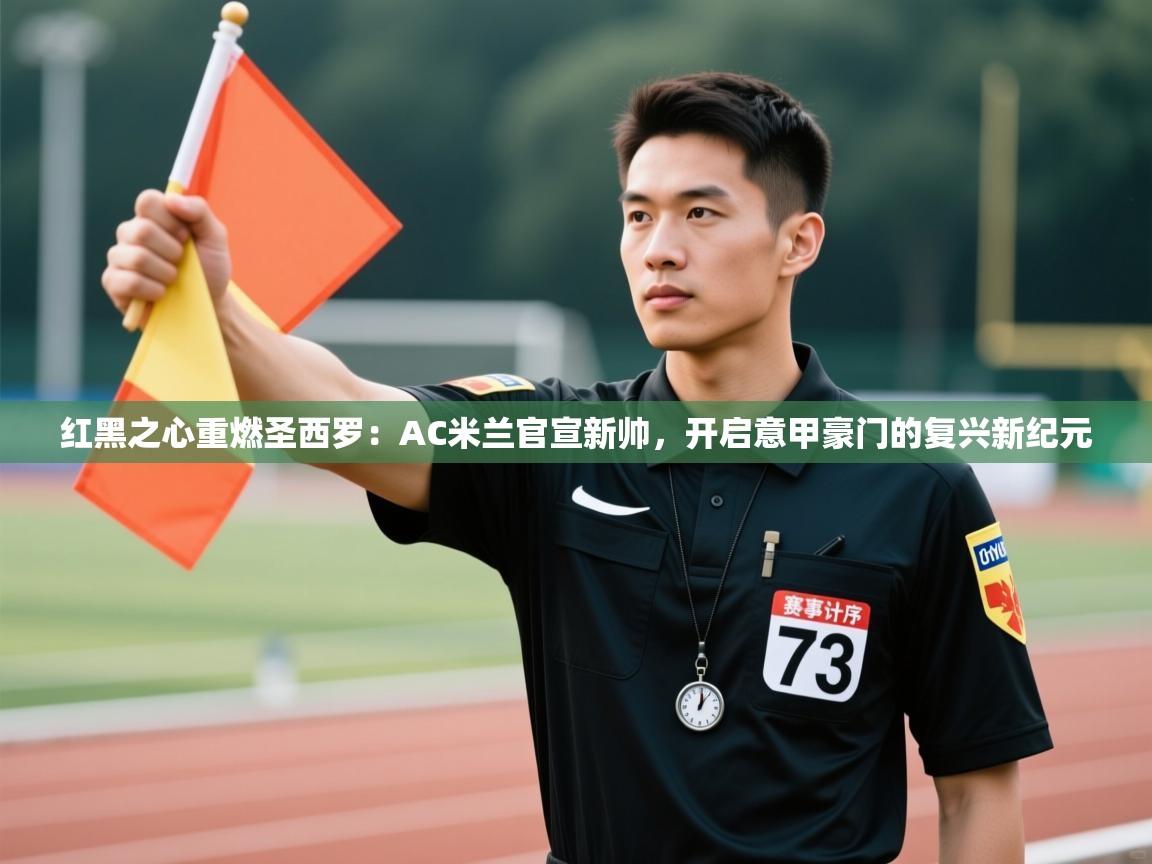 红黑之心重燃圣西罗：AC米兰官宣新帅，开启意甲豪门的复兴新纪元