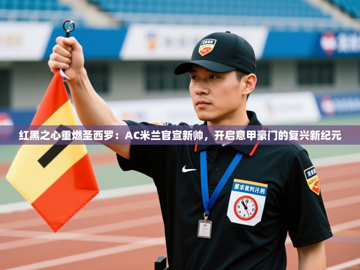 红黑之心重燃圣西罗：AC米兰官宣新帅，开启意甲豪门的复兴新纪元  第2张