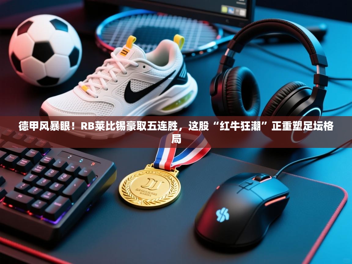 德甲风暴眼！RB莱比锡豪取五连胜，这股“红牛狂潮”正重塑足坛格局  第2张