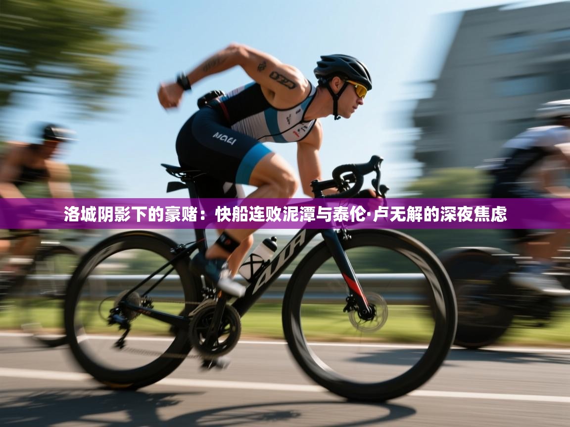 洛城阴影下的豪赌：快船连败泥潭与泰伦·卢无解的深夜焦虑  第2张