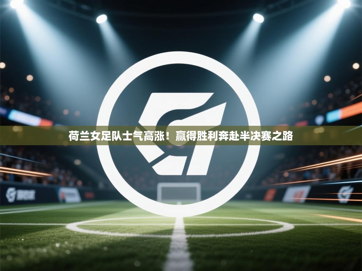 荷兰女足队士气高涨!赢得胜利奔赴半决赛之路 第2张