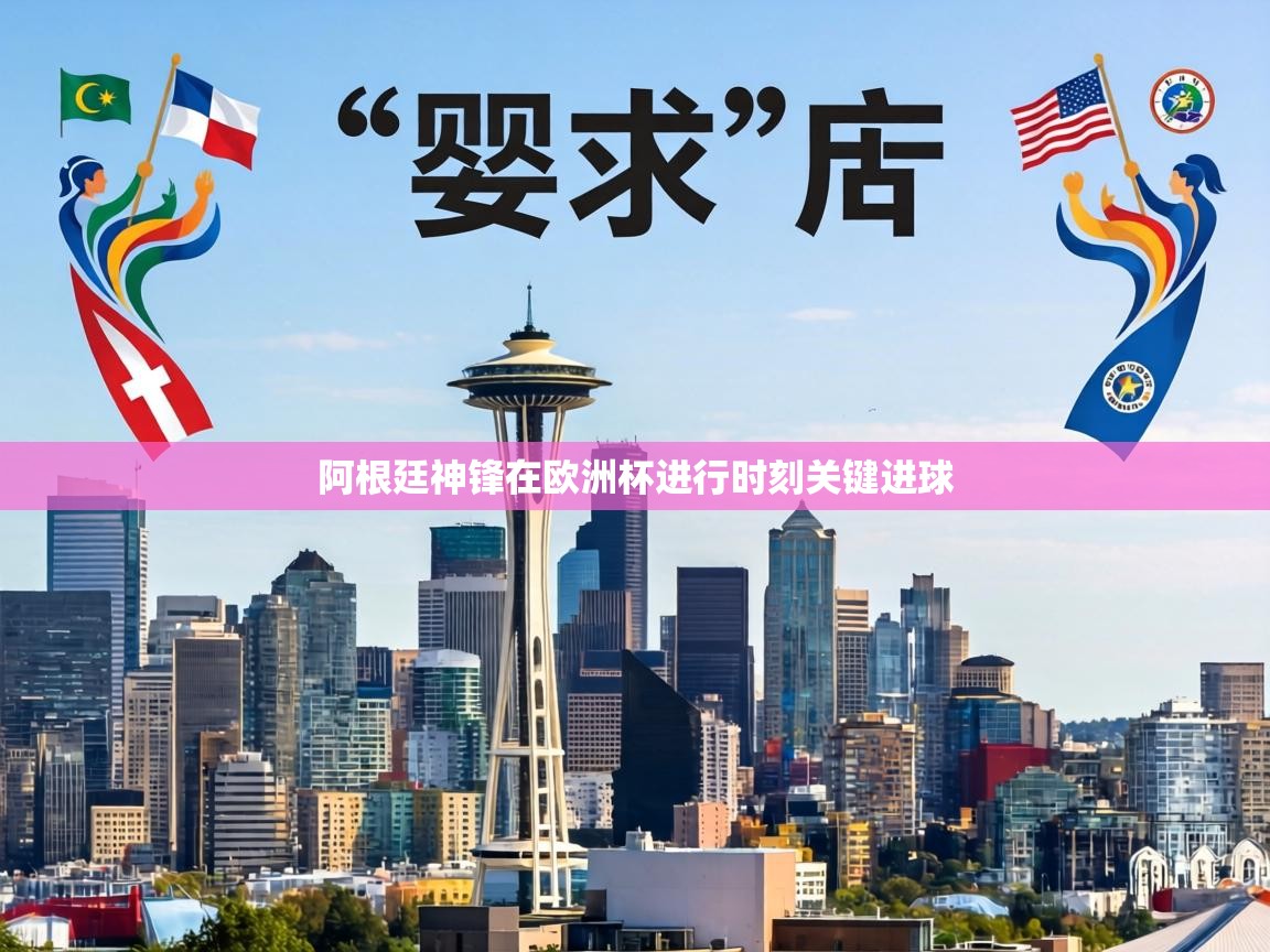 阿根廷神锋在欧洲杯进行时刻关键进球