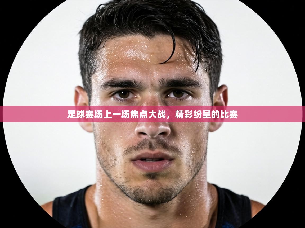 足球赛场上一场焦点大战,精彩纷呈的比赛 第2张